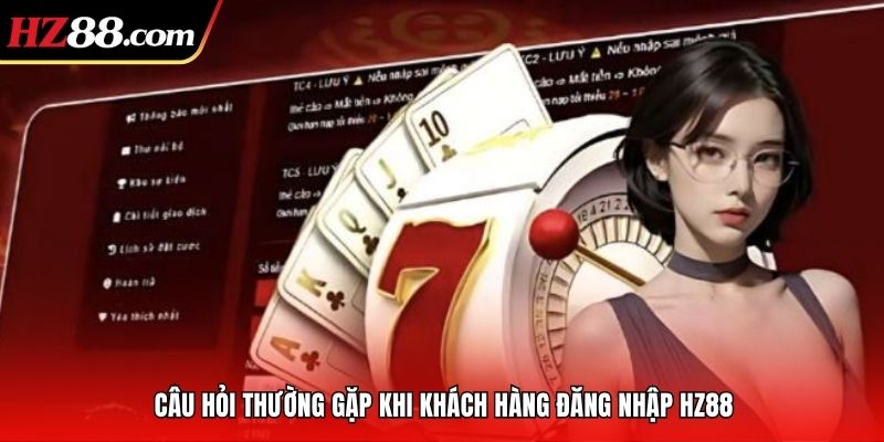 Câu hỏi thường gặp khi khách hàng đăng nhập HZ88